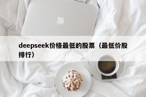 deepseek价格最低的股票（最低价股排行）