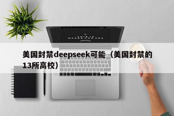 美国封禁deepseek可能（美国封禁的13所高校）