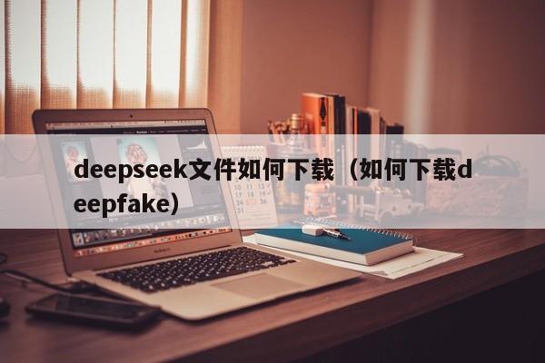 deepseek文件如何下载（如何下载deepfake）