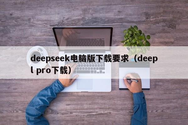 deepseek电脑版下载要求（deepl pro下载）
