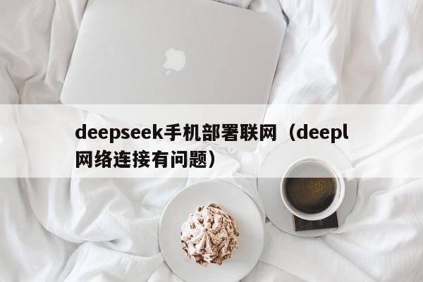 deepseek手机部署联网(deepl网络连接有问题)