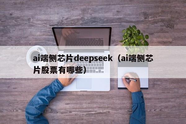 ai端侧芯片deepseek（ai端侧芯片股票有哪些）