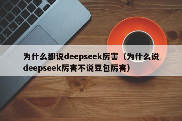 为什么都说deepseek厉害（为什么说deepseek厉害不说豆包厉害）