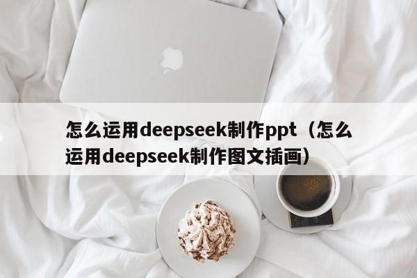 怎么运用deepseek制作ppt（怎么运用deepseek制作图文插画）
