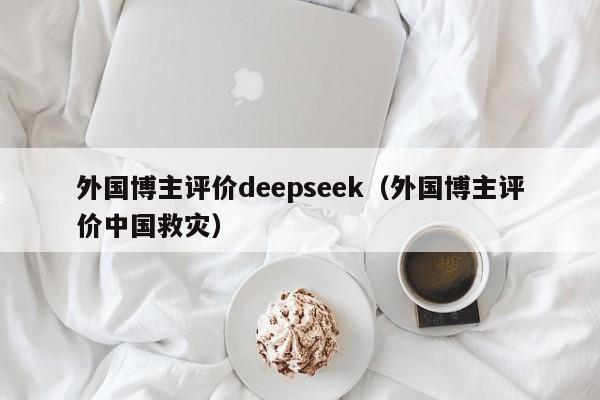 外国博主评价deepseek（外国博主评价中国救灾）