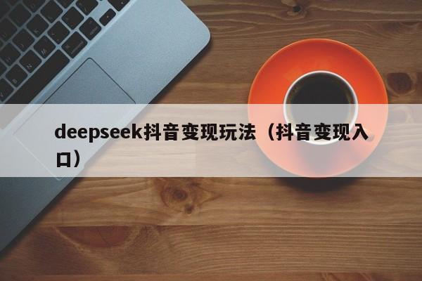 deepseek抖音变现玩法（抖音变现入口）