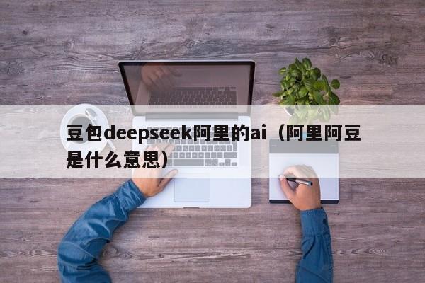 豆包deepseek阿里的ai（阿里阿豆是什么意思）