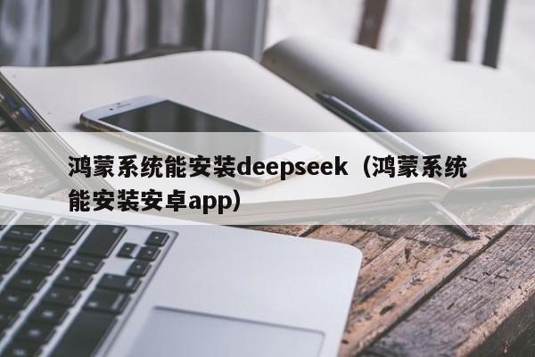 鸿蒙系统能安装deepseek（鸿蒙系统能安装安卓app）