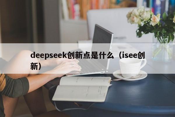 deepseek创新点是什么（isee创新）