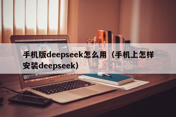 手机版deepseek怎么用（手机上怎样安装deepseek）