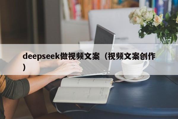 deepseek做视频文案（视频文案创作）