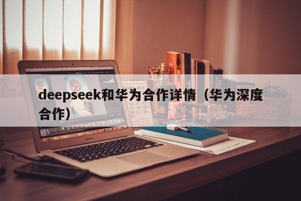 deepseek和华为合作详情（华为深度合作）