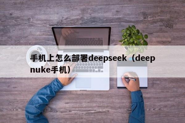 手机上怎么部署deepseek（deepnuke手机）