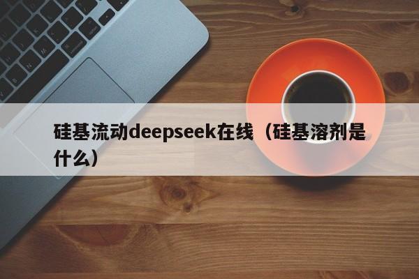 硅基流动deepseek在线（硅基溶剂是什么）