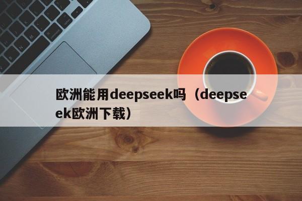 欧洲能用deepseek吗（deepseek欧洲下载）