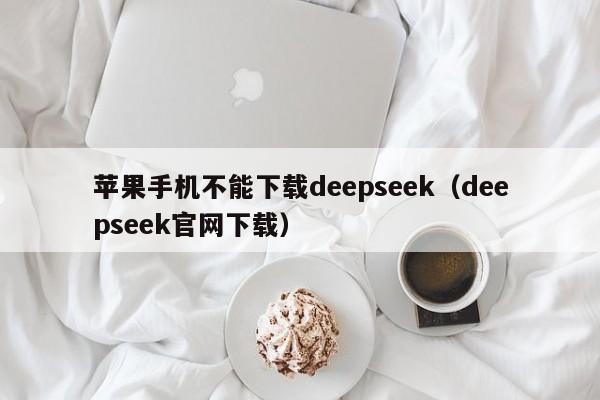 苹果手机不能下载deepseek（deepseek官网下载）