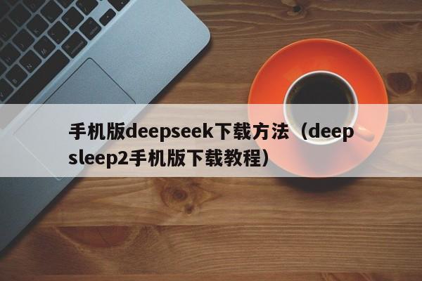 手机版deepseek下载方法（deepsleep2手机版下载教程）