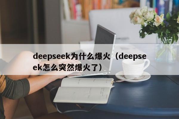 deepseek为什么爆火（deepseek怎么突然爆火了）
