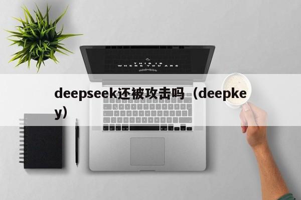deepseek还被攻击吗（deepkey）