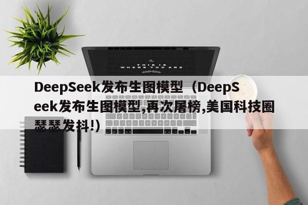 DeepSeek发布生图模型（DeepSeek发布生图模型,再次屠榜,美国科技圈瑟瑟发抖!）