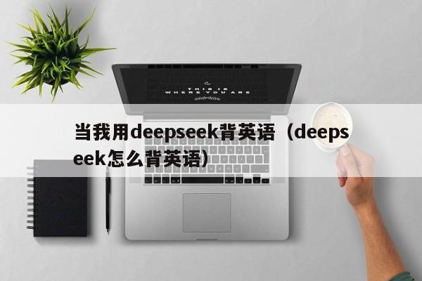 当我用deepseek背英语(deepseek怎么背英语)