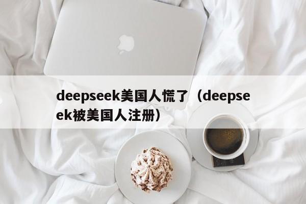 deepseek美国人慌了（deepseek被美国人注册）