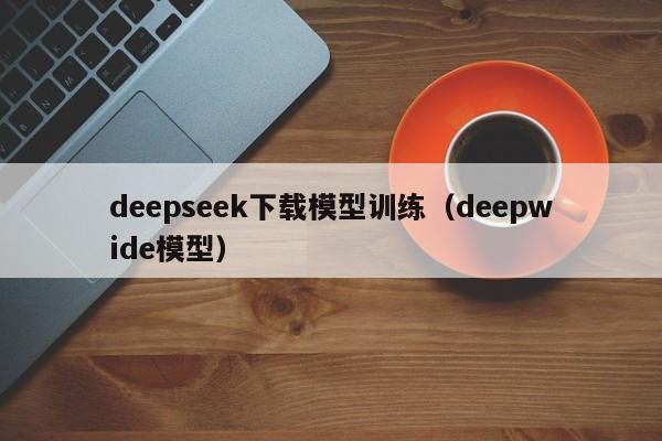 deepseek下载模型训练（deepwide模型）