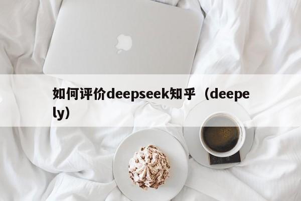 如何评价deepseek知乎（deepely）