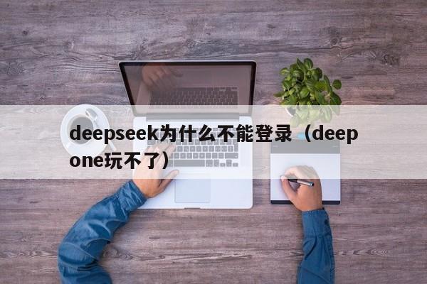 deepseek为什么不能登录（deepone玩不了）