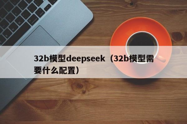 32b模型deepseek（32b模型需要什么配置）