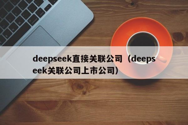 deepseek直接关联公司（deepseek关联公司上市公司）