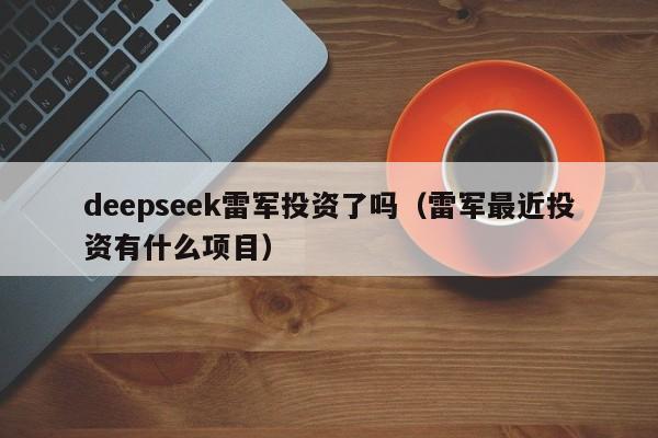deepseek雷军投资了吗（雷军最近投资有什么项目）