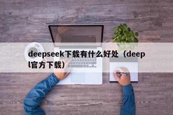 deepseek下载有什么好处（deepl官方下载）