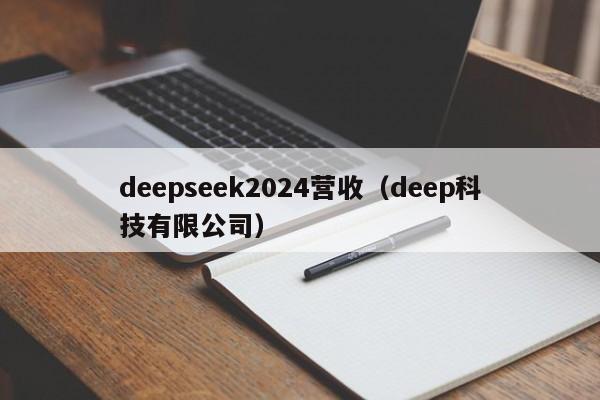 deepseek2024营收（deep科技有限公司）