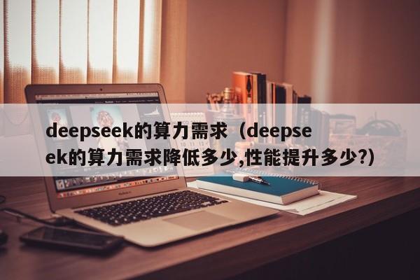 deepseek的算力需求（deepseek的算力需求降低多少,性能提升多少?）