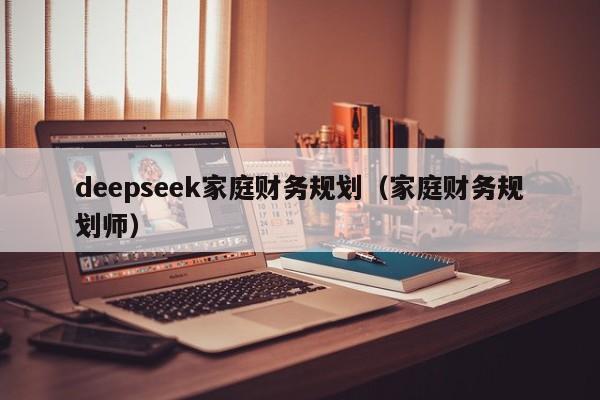 deepseek家庭财务规划（家庭财务规划师）