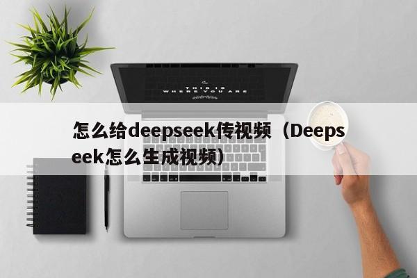 怎么给deepseek传视频（Deepseek怎么生成视频）