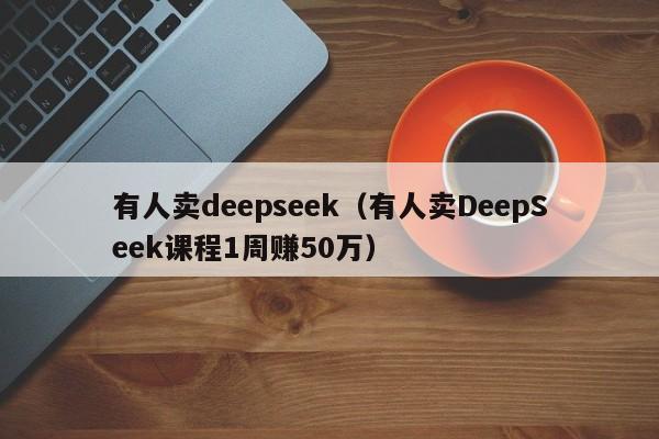 有人卖deepseek（有人卖DeepSeek课程1周赚50万）