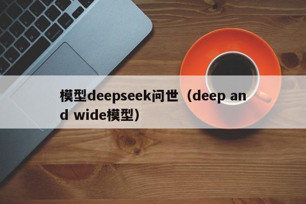 模型deepseek问世（deep and wide模型）