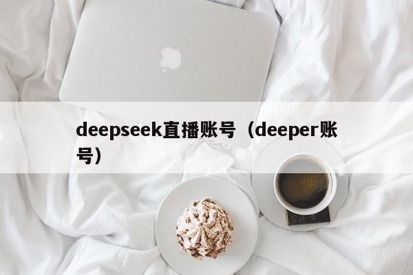 deepseek直播账号（deeper账号）