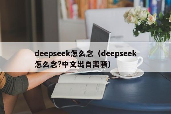 deepseek怎么念（deepseek怎么念?中文出自离骚）
