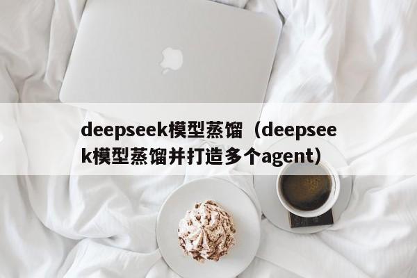 deepseek模型蒸馏（deepseek模型蒸馏并打造多个agent）