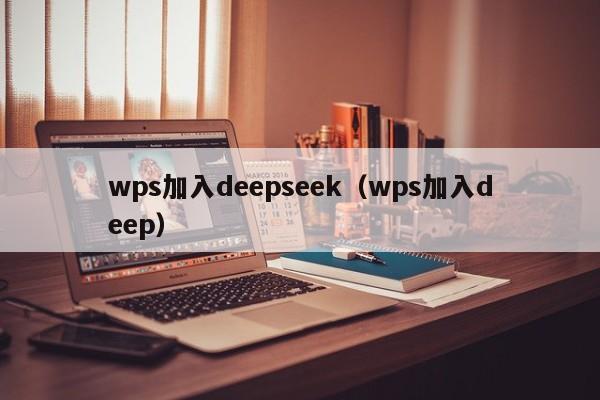 wps加入deepseek（wps加入deep）