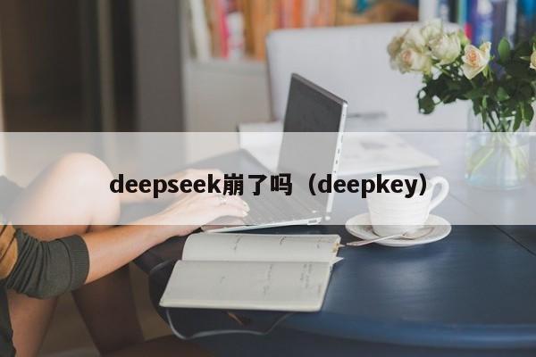 deepseek崩了吗（deepkey）