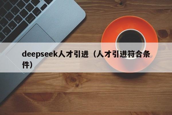 deepseek人才引进（人才引进符合条件）