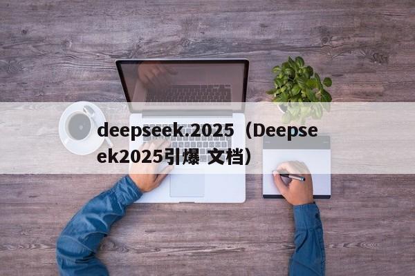 deepseek.2025（Deepseek2025引爆 文档）