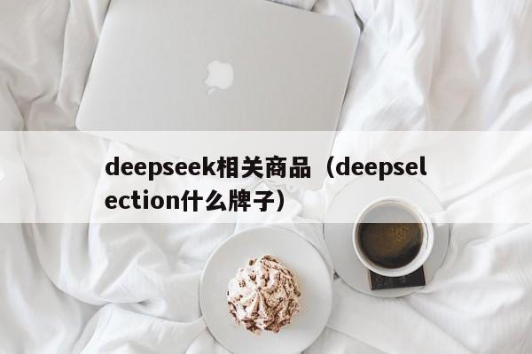 deepseek相关商品（deepselection什么牌子）