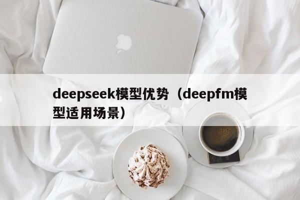 deepseek模型优势（deepfm模型适用场景）