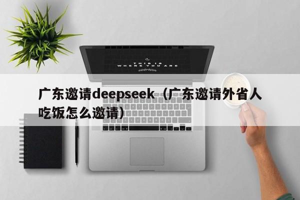 广东邀请deepseek(广东邀请外省人吃饭怎么邀请)