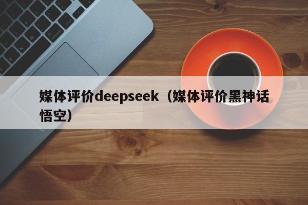 媒体评价deepseek（媒体评价黑神话悟空）